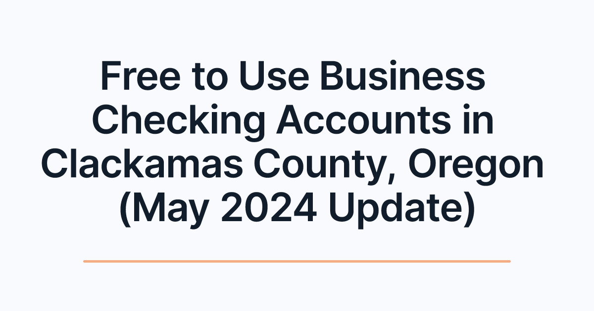 Free to Use Business Checking Accounts in Clackamas County, Oregon (May 2024 Update)
